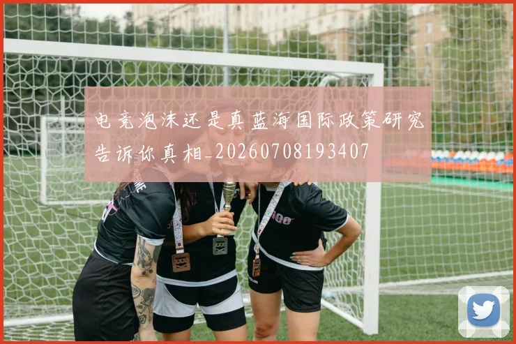 电竞泡沫还是真蓝海国际政策研究告诉你真相_20260708193407