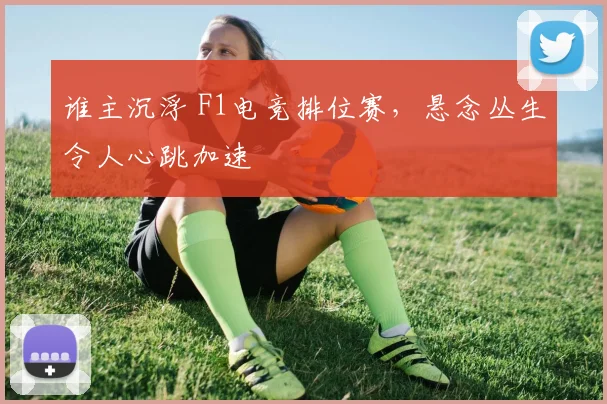 谁主沉浮 F1电竞排位赛，悬念丛生令人心跳加速