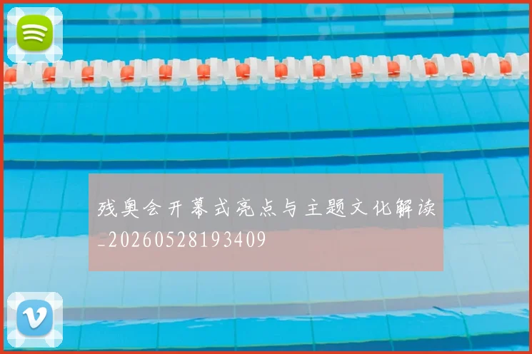 残奥会开幕式亮点与主题文化解读_20260528193409