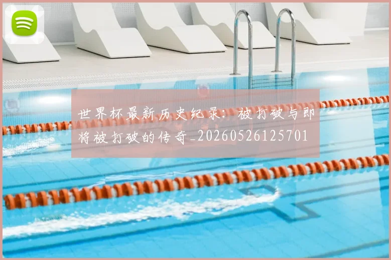 世界杯最新历史纪录:被打破与即将被打破的传奇_20260526125701