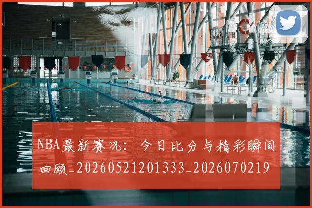 NBA最新赛况：今日比分与精彩瞬间回顾_20260521201333_20260702195218
