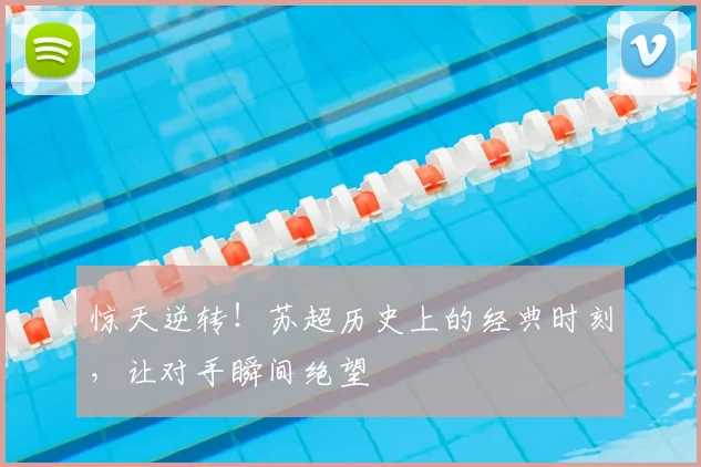 惊天逆转！苏超历史上的经典时刻，让对手瞬间绝望