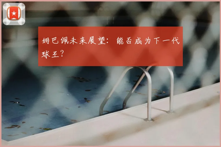 姆巴佩未来展望：能否成为下一代球王？