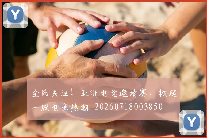 全民关注！亚洲电竞邀请赛，掀起一股电竞热潮_20260718003850