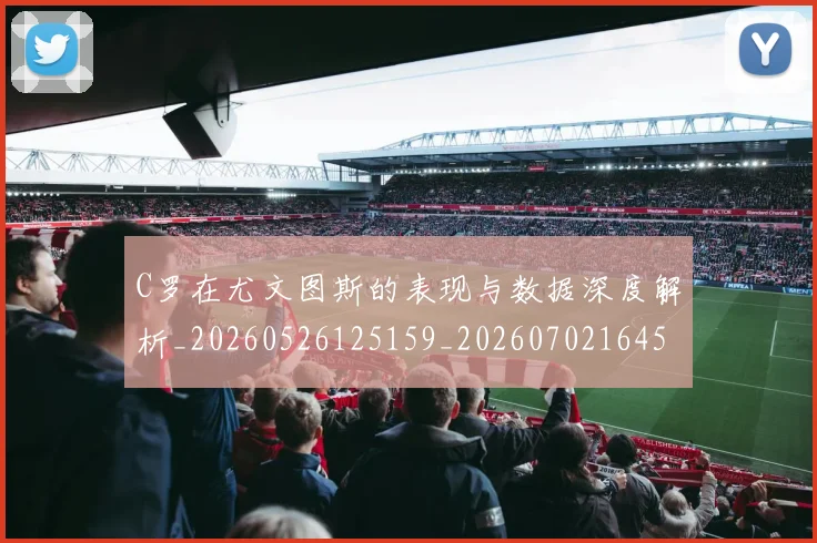 C罗在尤文图斯的表现与数据深度解析_20260526125159_20260702164516