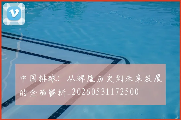 中国排球：从辉煌历史到未来发展的全面解析_20260531172500