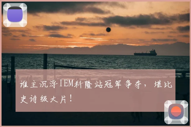 谁主沉浮IEM科隆站冠军争夺,堪比史诗级大片!