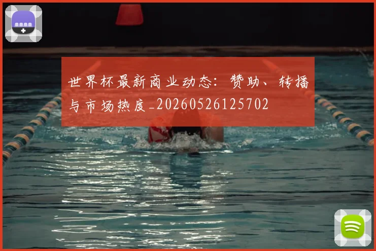 世界杯最新商业动态:赞助、转播与市场热度_20260526125702