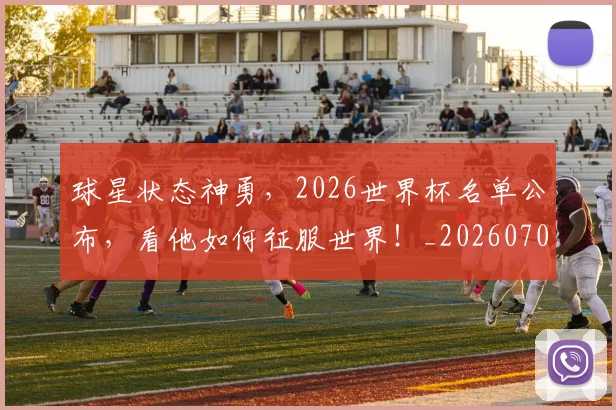 球星状态神勇，2026世界杯名单公布，看他如何征服世界！_20260708191607