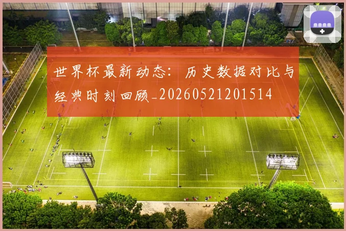 世界杯最新动态：历史数据对比与经典时刻回顾_20260521201514