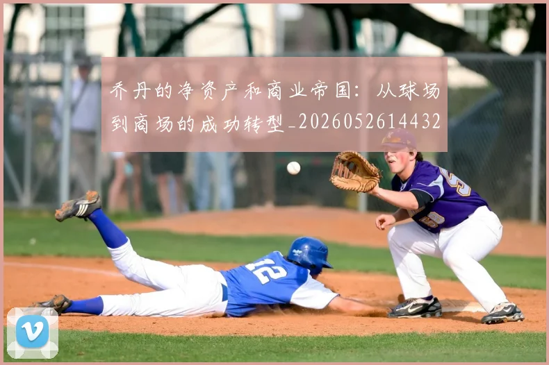 乔丹的净资产和商业帝国：从球场到商场的成功转型_20260526144325_20260703210358