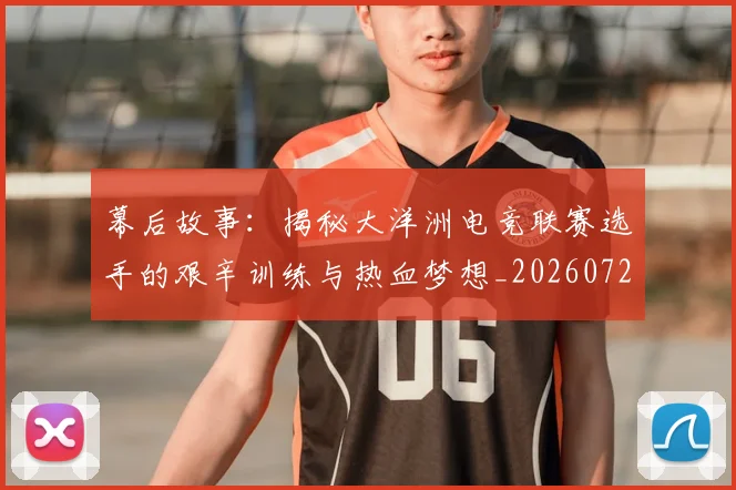 幕后故事：揭秘大洋洲电竞联赛选手的艰辛训练与热血梦想_20260722154801
