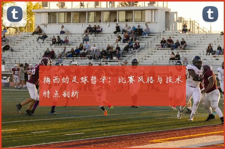 梅西的足球哲学：比赛风格与技术特点剖析