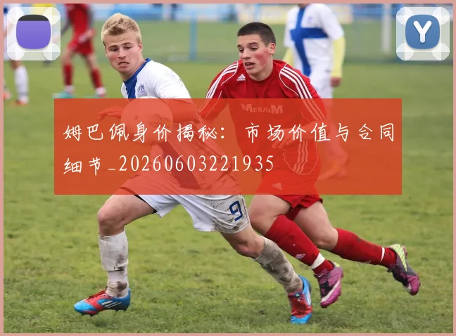 姆巴佩身价揭秘：市场价值与合同细节_20260603221935