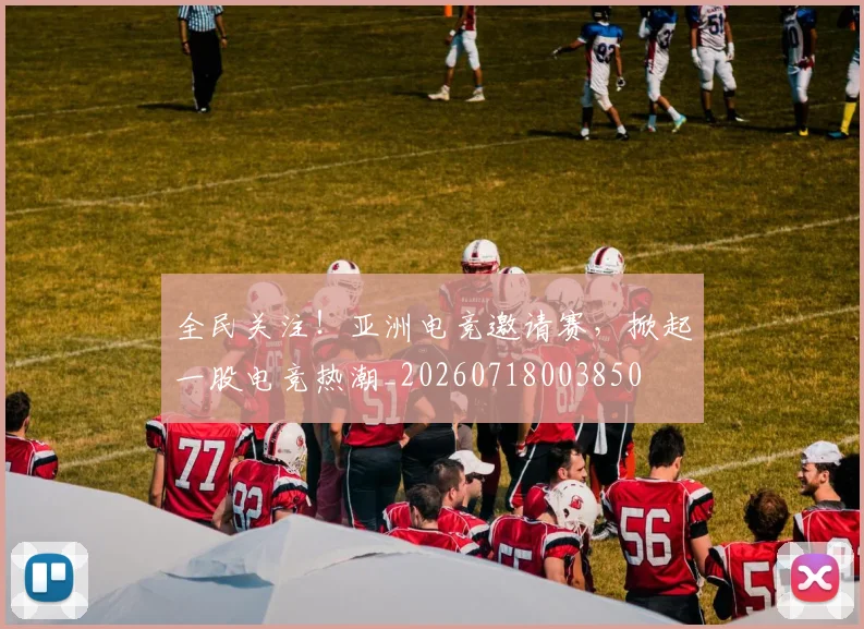 全民关注！亚洲电竞邀请赛，掀起一股电竞热潮_20260718003850