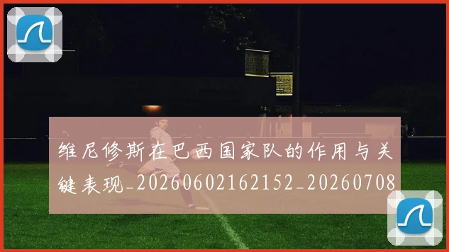 维尼修斯在巴西国家队的作用与关键表现_20260602162152_20260708201442_20260803143024