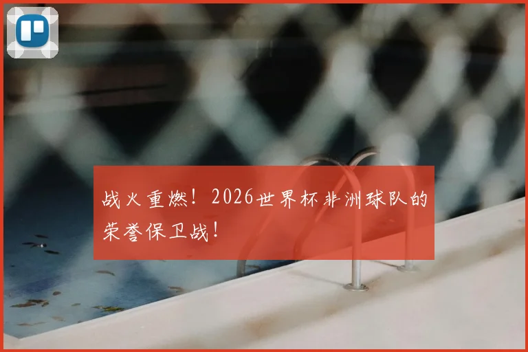 战火重燃！2026世界杯非洲球队的荣誉保卫战！
