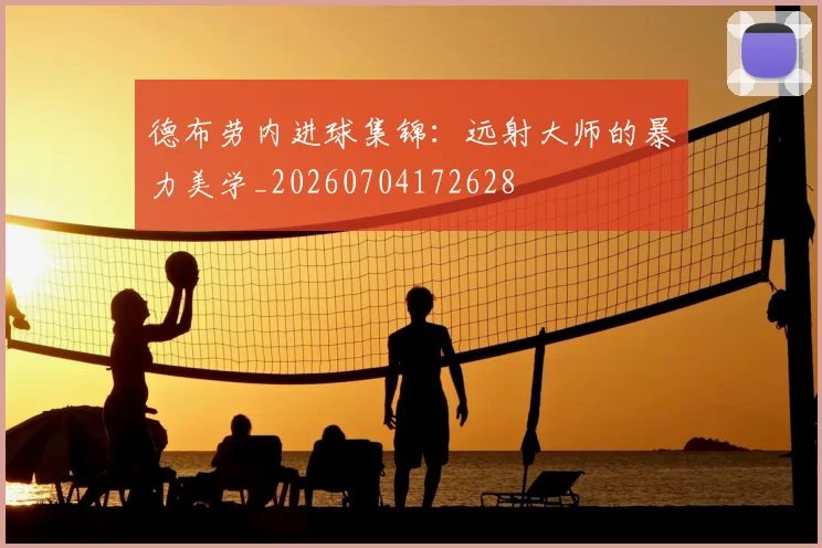 德布劳内进球集锦：远射大师的暴力美学_20260704172628