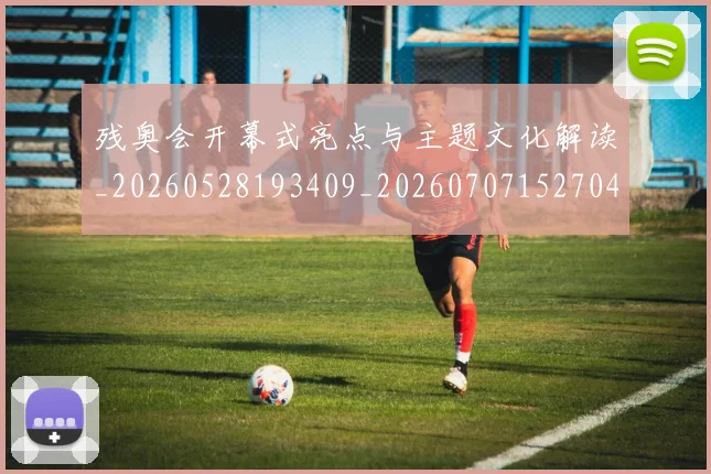 残奥会开幕式亮点与主题文化解读_20260528193409_20260707152704